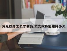 荧光纹身怎么才会亮,荧光纹身能维持多久