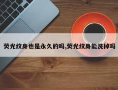 荧光纹身也是永久的吗,荧光纹身能洗掉吗