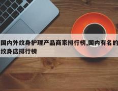 国内外纹身护理产品商家排行榜,国内有名的纹身店排行榜