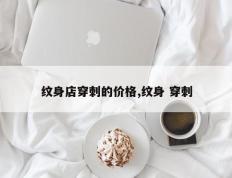 纹身店穿刺的价格,纹身 穿刺