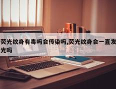 荧光纹身有毒吗会传染吗,荧光纹身会一直发光吗