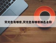 荧光色有哪些,荧光色有哪些颜色名称
