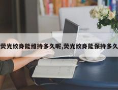 荧光纹身能维持多久呢,荧光纹身能保持多久