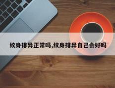 纹身排异正常吗,纹身排异自己会好吗