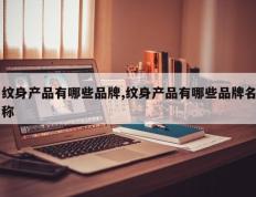 纹身产品有哪些品牌,纹身产品有哪些品牌名称