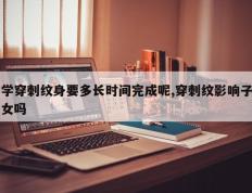 学穿刺纹身要多长时间完成呢,穿刺纹影响子女吗