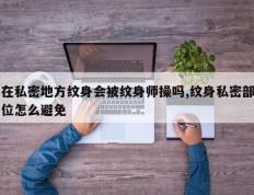 在私密地方纹身会被纹身师操吗,纹身私密部位怎么避免