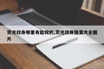 荧光纹身哪里有能纹的,荧光纹身图案大全图片