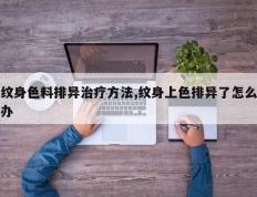 纹身色料排异治疗方法,纹身上色排异了怎么办