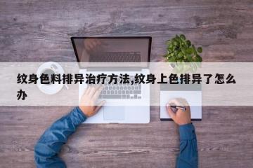 纹身色料排异治疗方法,纹身上色排异了怎么办