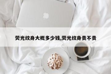 荧光纹身大概多少钱,荧光纹身贵不贵
