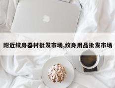 附近纹身器材批发市场,纹身用品批发市场