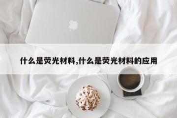 什么是荧光材料,什么是荧光材料的应用