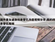 国外美女通体纹身穿孔改造视频分享,我的纹身穿孔视频