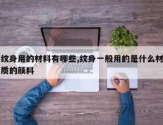 纹身用的材料有哪些,纹身一般用的是什么材质的颜料