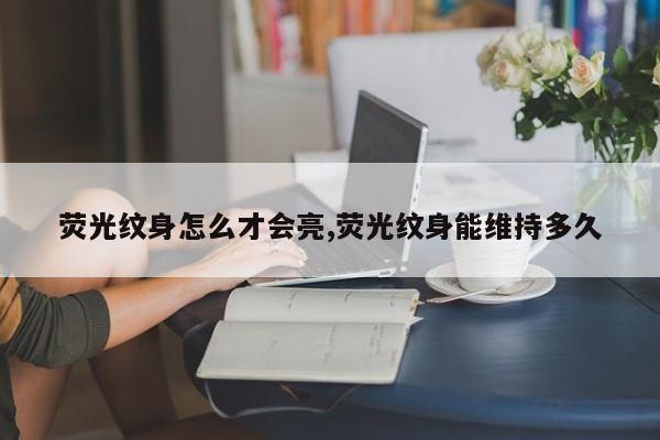 荧光纹身怎么才会亮,荧光纹身能维持多久