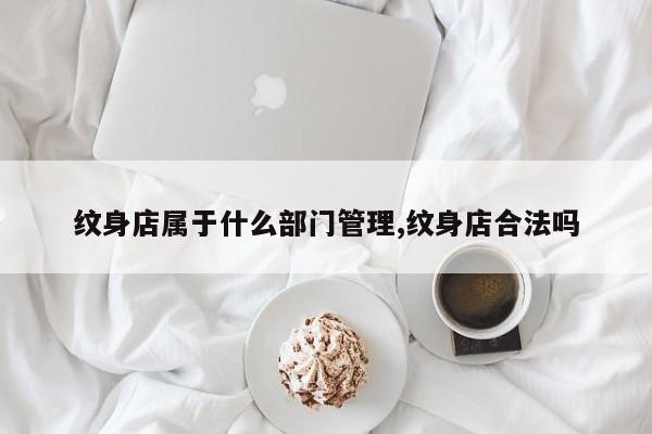 纹身店属于什么部门管理,纹身店合法吗