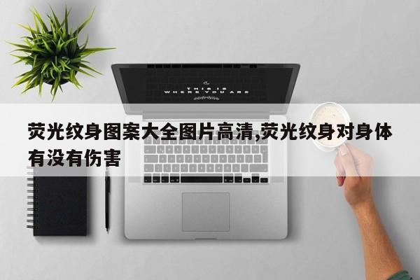 荧光纹身图案大全图片高清,荧光纹身对身体有没有伤害