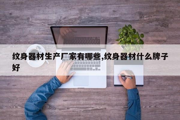 纹身器材生产厂家有哪些,纹身器材什么牌子好