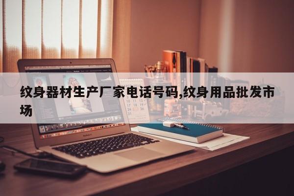 纹身器材生产厂家电话号码,纹身用品批发市场