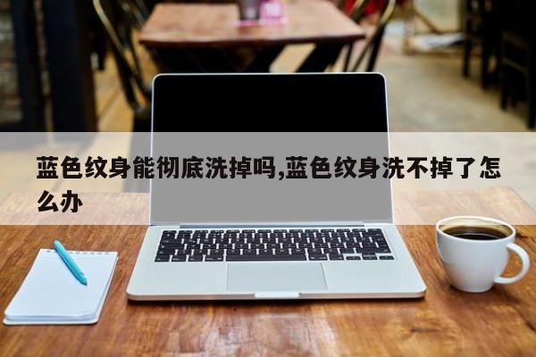 蓝色纹身能彻底洗掉吗,蓝色纹身洗不掉了怎么办