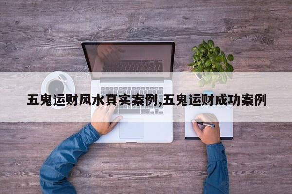 五鬼运财风水真实案例,五鬼运财成功案例
