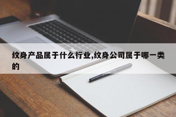 纹身产品属于什么行业,纹身公司属于哪一类的