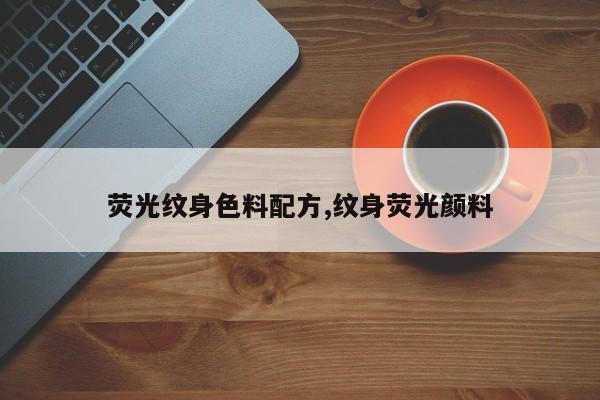 荧光纹身色料配方,纹身荧光颜料