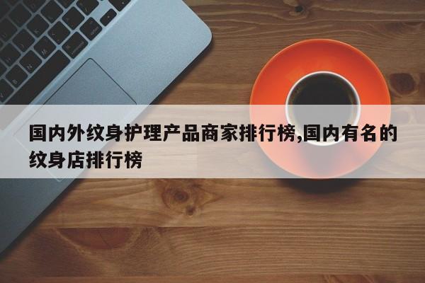 国内外纹身护理产品商家排行榜,国内有名的纹身店排行榜