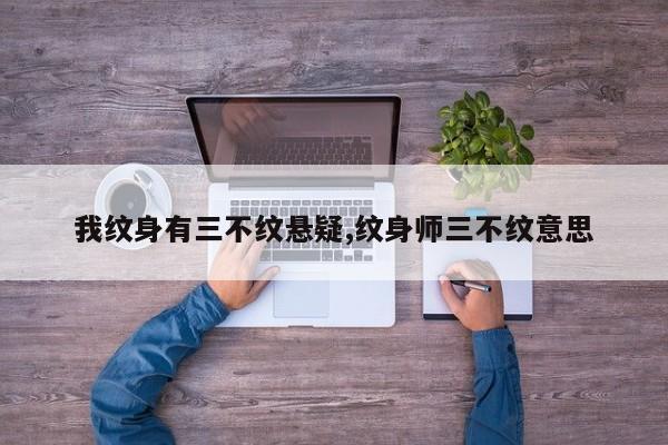 我纹身有三不纹悬疑,纹身师三不纹意思