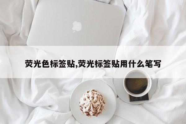 荧光色标签贴,荧光标签贴用什么笔写