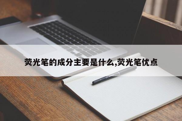 荧光笔的成分主要是什么,荧光笔优点