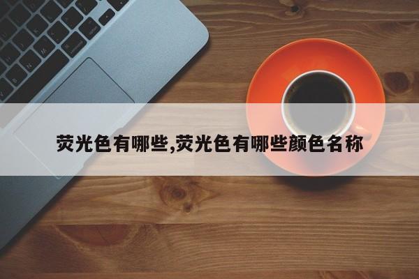 荧光色有哪些,荧光色有哪些颜色名称