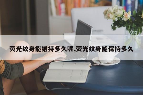 荧光纹身能维持多久呢,荧光纹身能保持多久