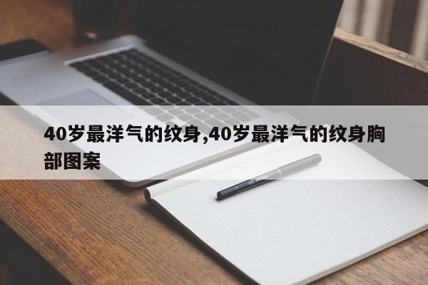 40岁最洋气的纹身,40岁最洋气的纹身胸部图案