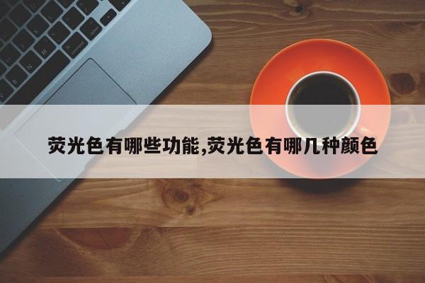 荧光色有哪些功能,荧光色有哪几种颜色