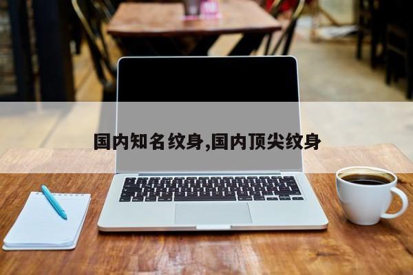 国内知名纹身,国内顶尖纹身