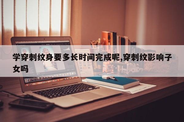 学穿刺纹身要多长时间完成呢,穿刺纹影响子女吗