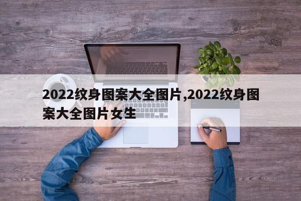 2022纹身图案大全图片,2022纹身图案大全图片女生