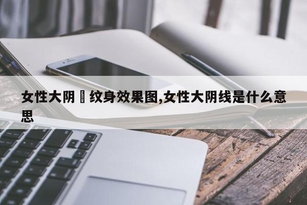 女性大阴脣纹身效果图,女性大阴线是什么意思