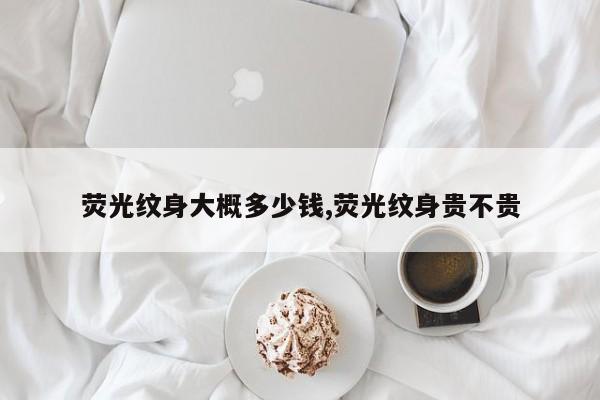 荧光纹身大概多少钱,荧光纹身贵不贵