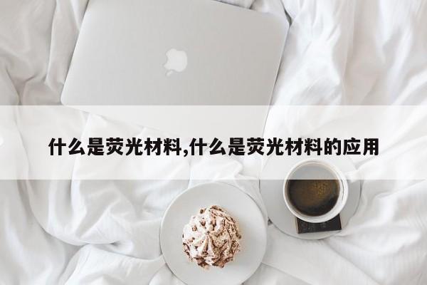 什么是荧光材料,什么是荧光材料的应用