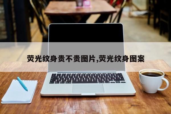 荧光纹身贵不贵图片,荧光纹身图案