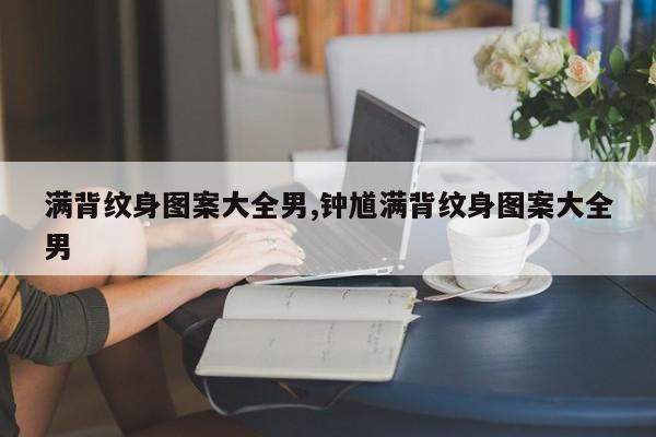 满背纹身图案大全男,钟馗满背纹身图案大全男