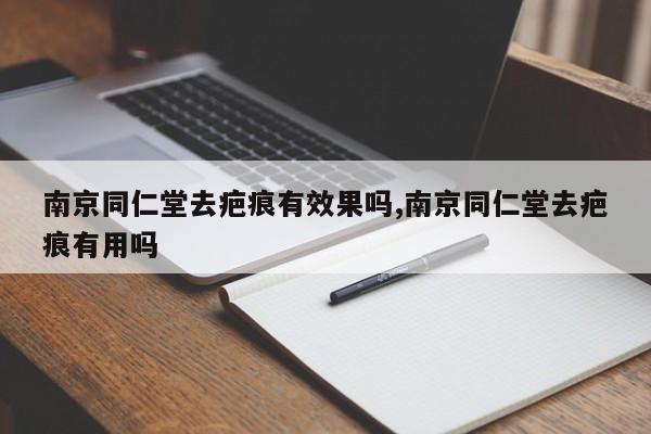 南京同仁堂去疤痕有效果吗,南京同仁堂去疤痕有用吗