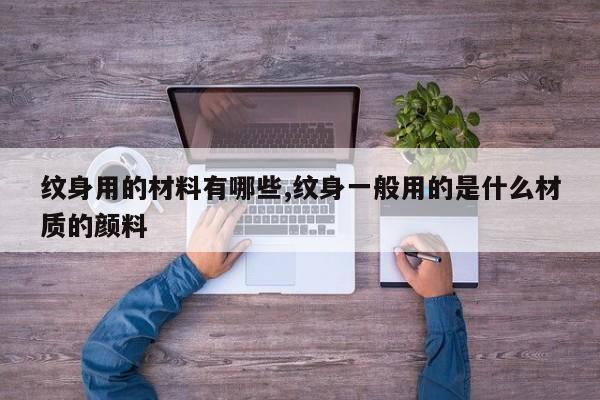 纹身用的材料有哪些,纹身一般用的是什么材质的颜料